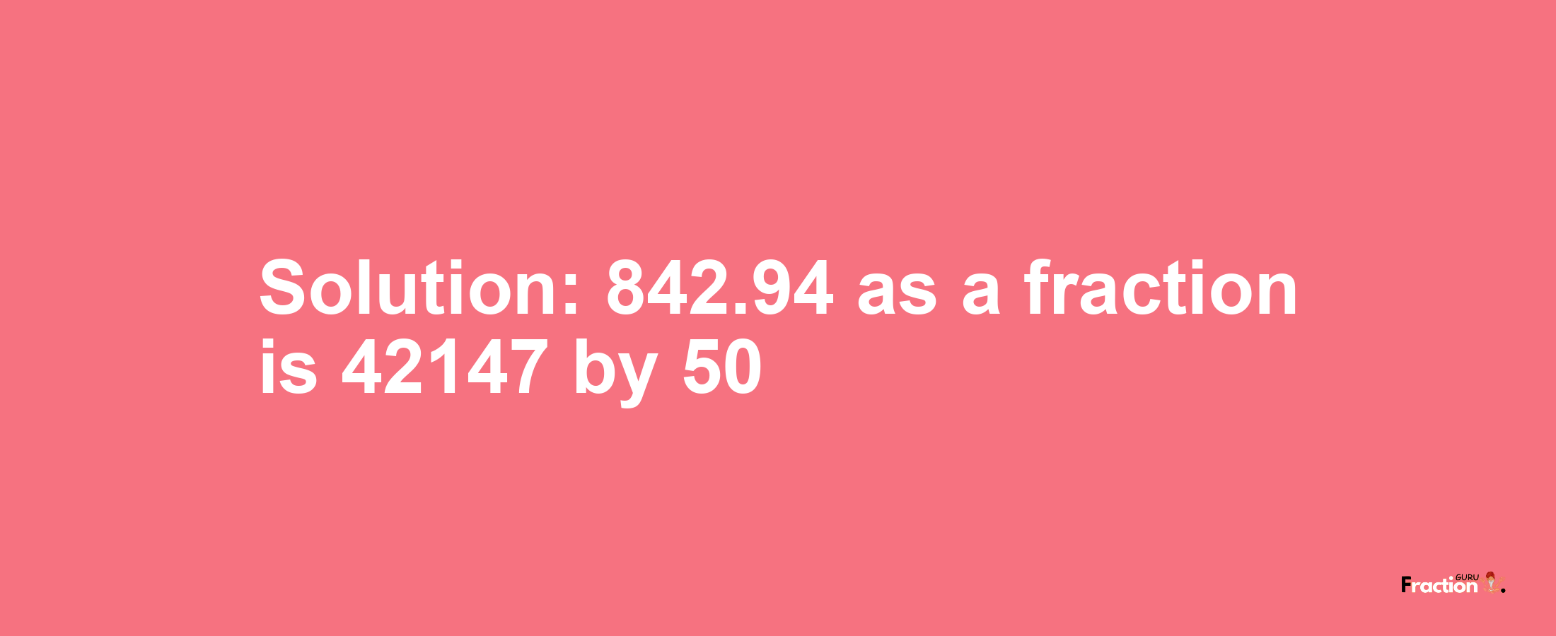 Solution:842.94 as a fraction is 42147/50